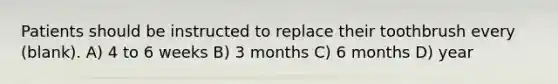 Patients should be instructed to replace their toothbrush every (blank). A) 4 to 6 weeks B) 3 months C) 6 months D) year