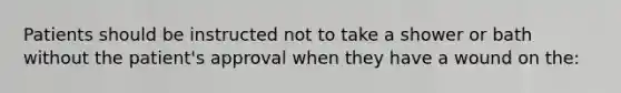 Patients should be instructed not to take a shower or bath without the patient's approval when they have a wound on the: