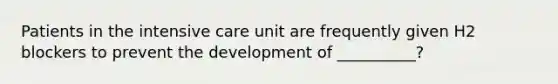 Patients in the intensive care unit are frequently given H2 blockers to prevent the development of __________?