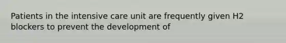 Patients in the intensive care unit are frequently given H2 blockers to prevent the development of