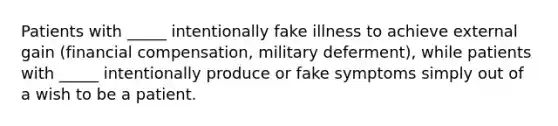 Patients with _____ intentionally fake illness to achieve external gain (financial compensation, military deferment), while patients with _____ intentionally produce or fake symptoms simply out of a wish to be a patient.