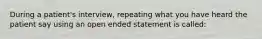 During a patient's interview, repeating what you have heard the patient say using an open ended statement is called: