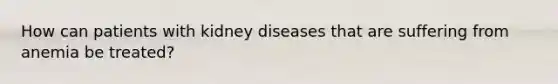 How can patients with kidney diseases that are suffering from anemia be treated?