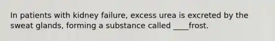 In patients with kidney failure, excess urea is excreted by the sweat glands, forming a substance called ____frost.