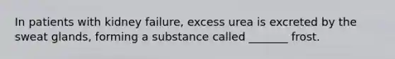 In patients with kidney failure, excess urea is excreted by the sweat glands, forming a substance called _______ frost.