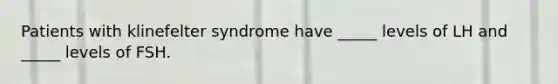 Patients with klinefelter syndrome have _____ levels of LH and _____ levels of FSH.