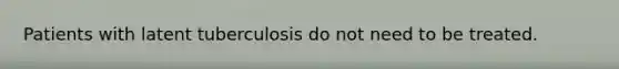 Patients with latent tuberculosis do not need to be treated.