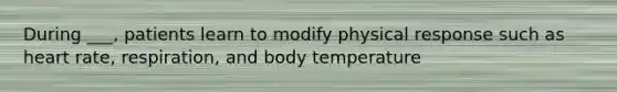 During ___, patients learn to modify physical response such as heart rate, respiration, and body temperature