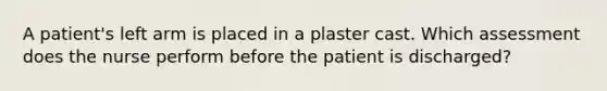 A patient's left arm is placed in a plaster cast. Which assessment does the nurse perform before the patient is discharged?