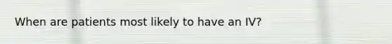 When are patients most likely to have an IV?