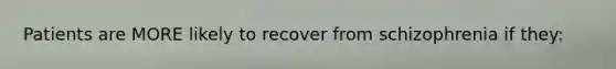 Patients are MORE likely to recover from schizophrenia if they: