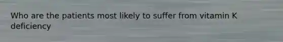 Who are the patients most likely to suffer from vitamin K deficiency