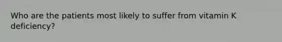 Who are the patients most likely to suffer from vitamin K deficiency?