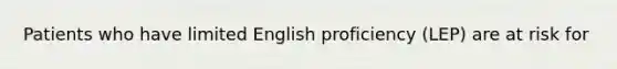 Patients who have limited English proficiency (LEP) are at risk for