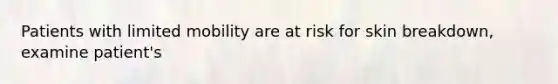 Patients with limited mobility are at risk for skin breakdown, examine patient's
