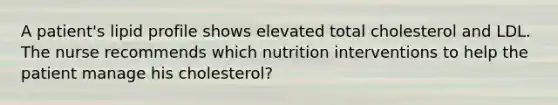 A patient's lipid profile shows elevated total cholesterol and LDL. The nurse recommends which nutrition interventions to help the patient manage his cholesterol?​