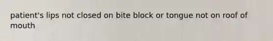 patient's lips not closed on bite block or tongue not on roof of mouth