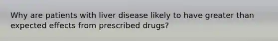 Why are patients with liver disease likely to have greater than expected effects from prescribed drugs?