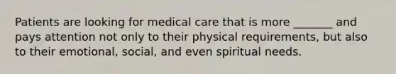 Patients are looking for medical care that is more _______ and pays attention not only to their physical requirements, but also to their emotional, social, and even spiritual needs.