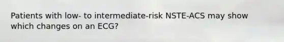 Patients with low- to intermediate-risk NSTE-ACS may show which changes on an ECG?