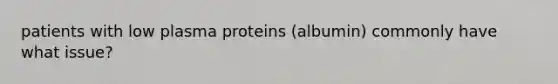 patients with low plasma proteins (albumin) commonly have what issue?