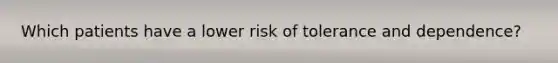 Which patients have a lower risk of tolerance and dependence?