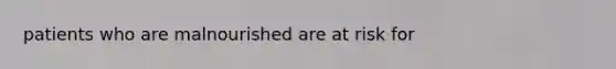 patients who are malnourished are at risk for
