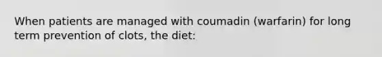 When patients are managed with coumadin (warfarin) for long term prevention of clots, the diet: