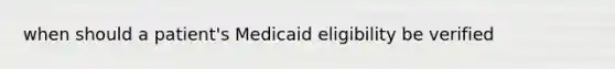 when should a patient's Medicaid eligibility be verified