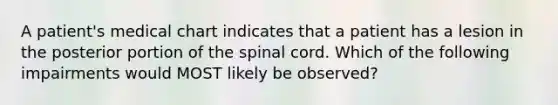 A patient's medical chart indicates that a patient has a lesion in the posterior portion of the spinal cord. Which of the following impairments would MOST likely be observed?