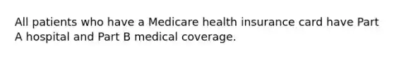 All patients who have a Medicare health insurance card have Part A hospital and Part B medical coverage.