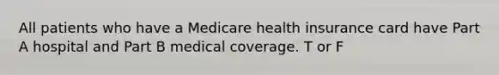 All patients who have a Medicare health insurance card have Part A hospital and Part B medical coverage. T or F