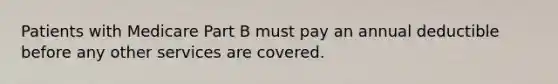 Patients with Medicare Part B must pay an annual deductible before any other services are covered.