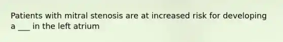 Patients with mitral stenosis are at increased risk for developing a ___ in the left atrium