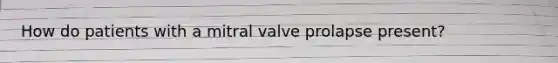 How do patients with a mitral valve prolapse present?