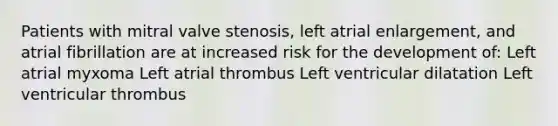 Patients with mitral valve stenosis, left atrial enlargement, and atrial fibrillation are at increased risk for the development of: Left atrial myxoma Left atrial thrombus Left ventricular dilatation Left ventricular thrombus