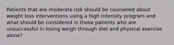 Patients that are moderate risk should be counseled about weight loss interventions using a high intensity program and what should be considered in those patients who are unsuccessful in losing weigh through diet and physical exercise alone?