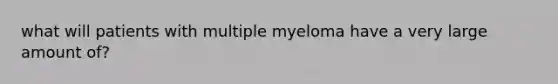 what will patients with multiple myeloma have a very large amount of?