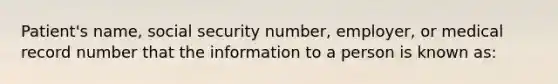 Patient's name, social security number, employer, or medical record number that the information to a person is known as: