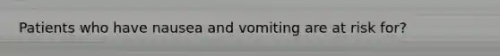 Patients who have nausea and vomiting are at risk for?