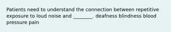 Patients need to understand the connection between repetitive exposure to loud noise and ________. deafness blindness blood pressure pain