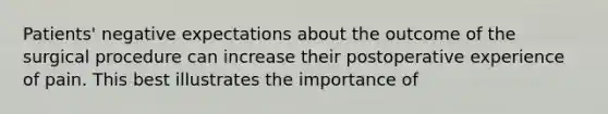 Patients' negative expectations about the outcome of the surgical procedure can increase their postoperative experience of pain. This best illustrates the importance of
