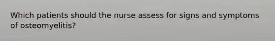 Which patients should the nurse assess for signs and symptoms of osteomyelitis?