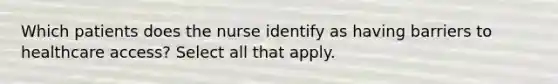 Which patients does the nurse identify as having barriers to healthcare access? Select all that apply.