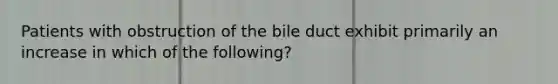 Patients with obstruction of the bile duct exhibit primarily an increase in which of the following?