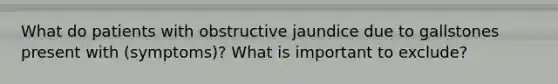 What do patients with obstructive jaundice due to gallstones present with (symptoms)? What is important to exclude?