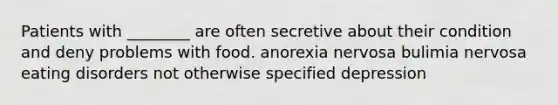 Patients with ________ are often secretive about their condition and deny problems with food. anorexia nervosa bulimia nervosa eating disorders not otherwise specified depression