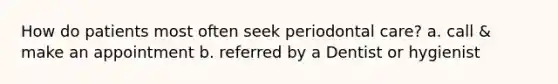 How do patients most often seek periodontal care? a. call & make an appointment b. referred by a Dentist or hygienist