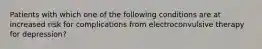 Patients with which one of the following conditions are at increased risk for complications from electroconvulsive therapy for depression?