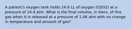 A patient's oxygen tank holds 24.6 LL of oxygen (O2O2) at a pressure of 14.4 atm. What is the final volume, in liters, of this gas when it is released at a pressure of 1.06 atm with no change in temperature and amount of gas?